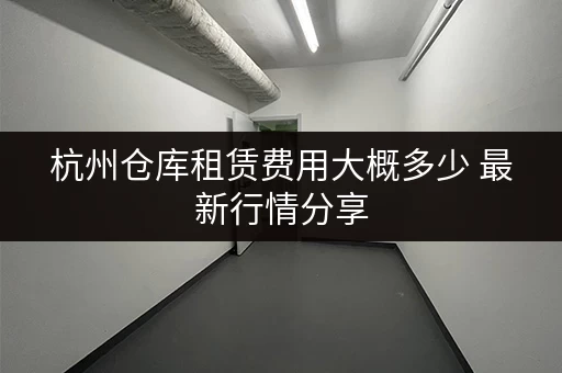杭州仓库租赁费用大概多少 最新行情分享 杭州仓库租赁费用大概多少 最新行情分享