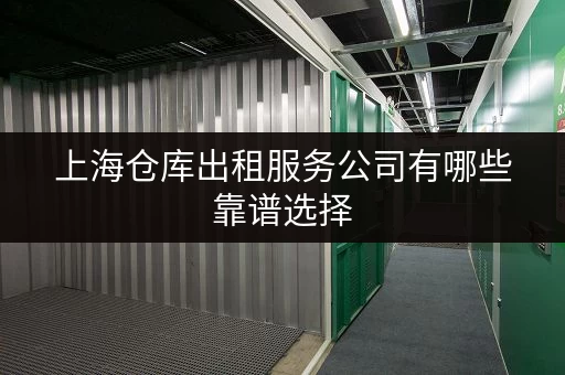 上海仓库出租服务公司有哪些靠谱选择 上海仓库出租服务公司有哪些靠谱选择