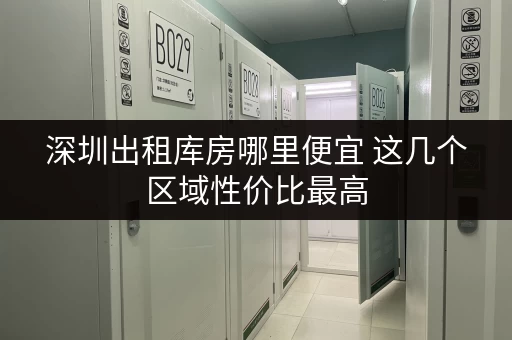 深圳出租库房哪里便宜 这几个区域性价比最高 深圳出租库房哪里便宜 这几个区域性价比最高