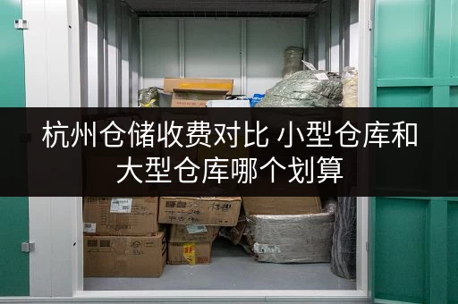 杭州仓储收费对比 小型仓库和大型仓库哪个划算 杭州仓储收费对比 小型仓库和大型仓库哪个划算