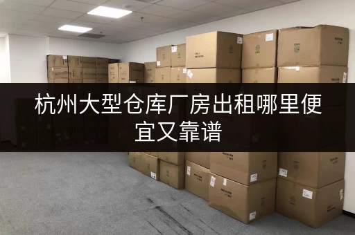 杭州大型仓库厂房出租哪里便宜又靠谱 杭州大型仓库厂房出租哪里便宜又靠谱