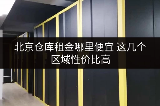北京仓库租金哪里便宜 这几个区域性价比高 北京仓库租金哪里便宜 这几个区域性价比高