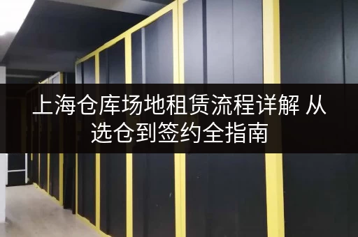 上海仓库场地租赁流程详解 从选仓到签约全指南 上海仓库场地租赁流程详解 从选仓到签约全指南
