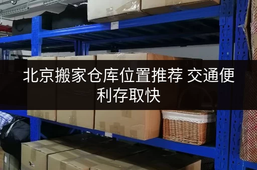 北京搬家仓库位置推荐 交通便利存取快