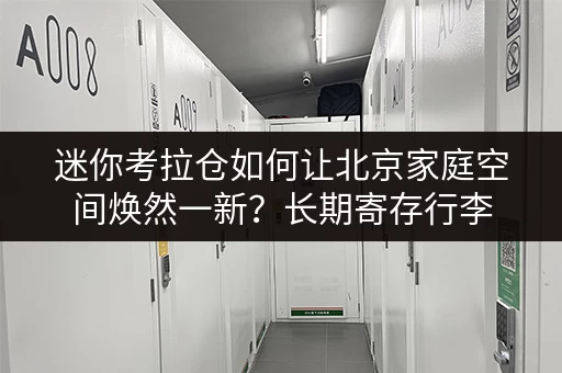 迷你考拉仓如何让北京家庭空间焕然一新？长期寄存行李，释放家，提升品质