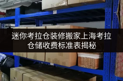 迷你考拉仓装修搬家上海考拉仓储收费标准表揭秘,临时存储方案全攻略 迷你考拉仓装修搬家上海考拉仓储收费标准表揭秘,临时存储方案全攻略