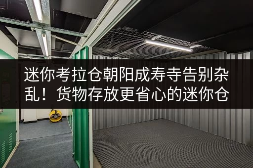 迷你考拉仓朝阳成寿寺告别杂乱!货物存放更省心的迷你仓解决方案 迷你考拉仓朝阳成寿寺告别杂乱!货物存放更省心的迷你仓解决方案