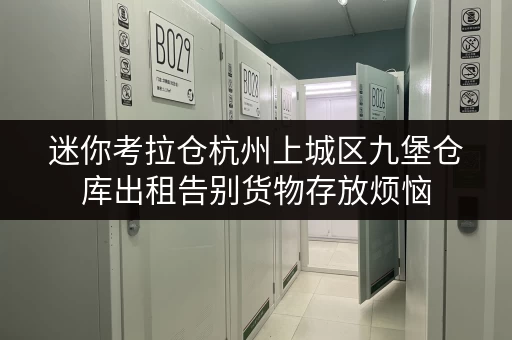 迷你考拉仓杭州上城区九堡仓库出租告别货物存放烦恼,迷你仓方案让您省心无忧 迷你考拉仓杭州上城区九堡仓库出租告别货物存放烦恼,迷你仓方案让您省心无忧