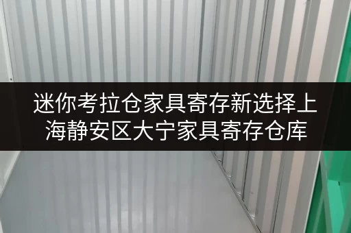 迷你考拉仓家具寄存新选择上海静安区大宁家具寄存仓库，省心存储方案全攻略