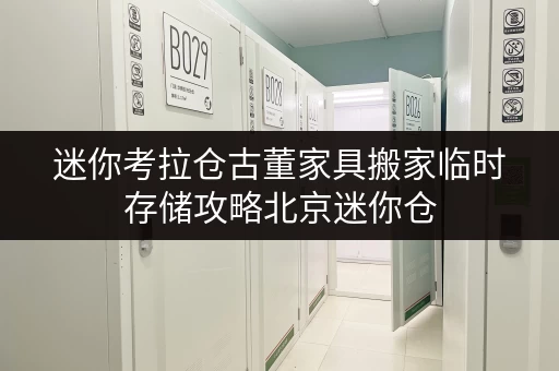 迷你考拉仓古董家具搬家临时存储攻略北京迷你仓,为您守护珍贵回忆 迷你考拉仓古董家具搬家临时存储攻略北京迷你仓,为您守护珍贵回忆