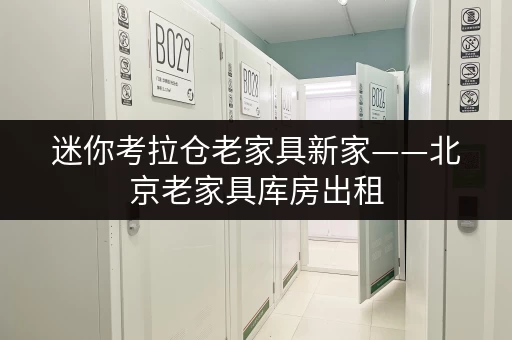 迷你考拉仓老家具新家——北京老家具库房出租,面积选择全攻略 迷你考拉仓老家具新家——北京老家具库房出租,面积选择全攻略