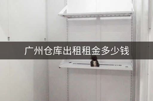 广州仓库出租租金多少钱，广州仓库出租租金标准