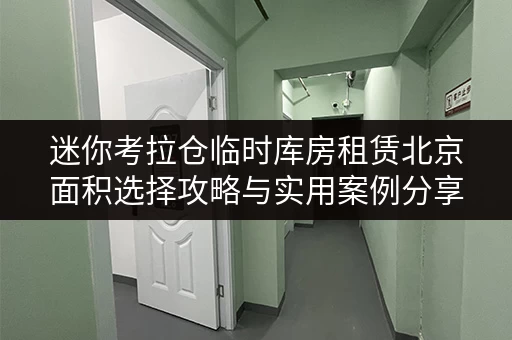 迷你考拉仓临时库房租赁北京面积选择攻略与实用案例分享 迷你考拉仓临时库房租赁北京面积选择攻略与实用案例分享