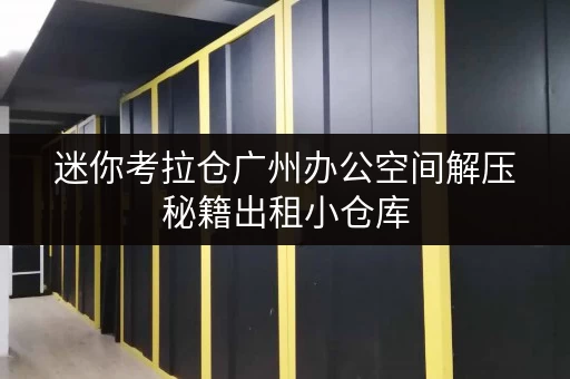 迷你考拉仓广州办公空间解压秘籍出租小仓库,轻松释放办公空间! 迷你考拉仓广州办公空间解压秘籍出租小仓库,轻松释放办公空间!