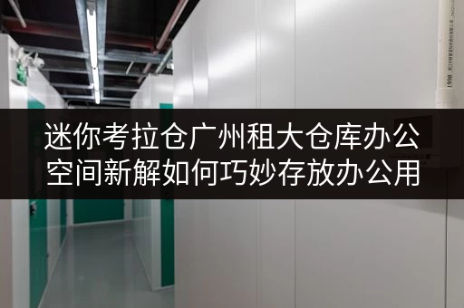 迷你考拉仓广州租大仓库办公空间新解如何巧妙存放办公用品,释放工作环境? 迷你考拉仓广州租大仓库办公空间新解如何巧妙存放办公用品,释放工作环境?