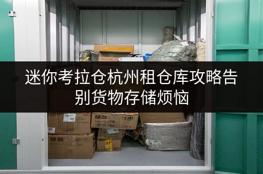 迷你考拉仓杭州租仓库攻略告别货物存储烦恼，选对平台省心又省力！