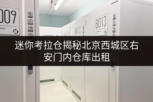 迷你考拉仓揭秘北京西城区右安门内仓库出租，如何租得省心又省力？