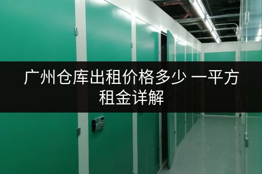 广州仓库出租价格多少 一平方租金详解 广州仓库出租价格多少 一平方租金详解