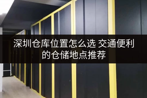 深圳仓库位置怎么选 交通便利的仓储地点推荐 深圳仓库位置怎么选 交通便利的仓储地点推荐