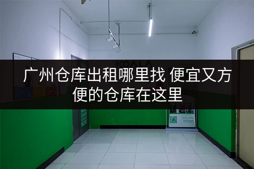 广州仓库出租哪里找 便宜又方便的仓库在这里