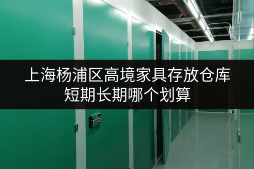 上海杨浦区高境家具存放仓库短期长期哪个划算 上海杨浦区高境家具存放仓库短期长期哪个划算