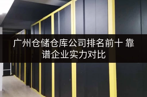 广州仓储仓库公司排名前十 靠谱企业实力对比