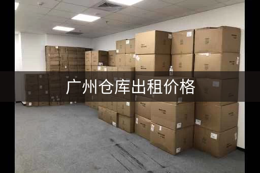 广州仓库出租价格，广州仓储价格