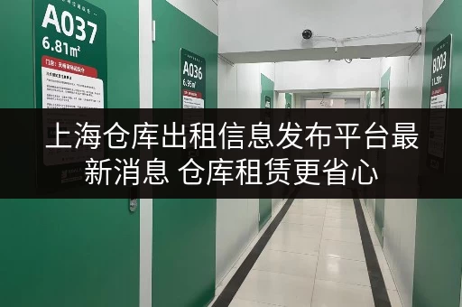 上海仓库出租信息发布平台最新消息 仓库租赁更省心 上海仓库出租信息发布平台最新消息 仓库租赁更省心