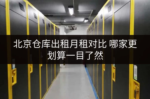 北京仓库出租月租对比 哪家更划算一目了然 北京仓库出租月租对比 哪家更划算一目了然