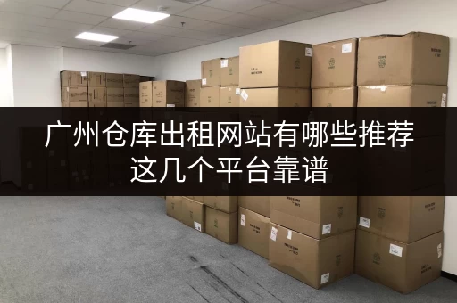 广州仓库出租网站有哪些推荐这几个平台靠谱 广州仓库出租网站有哪些推荐这几个平台靠谱