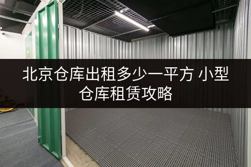 北京仓库出租多少一平方 小型仓库租赁攻略 北京仓库出租多少一平方 小型仓库租赁攻略