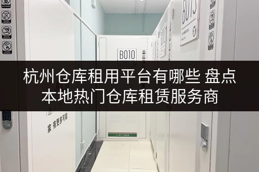 杭州仓库租用平台有哪些 盘点本地热门仓库租赁服务商 杭州仓库租用平台有哪些 盘点本地热门仓库租赁服务商