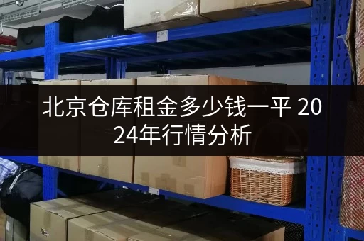 北京仓库租金多少钱一平 2024年行情分析 北京仓库租金多少钱一平 2024年行情分析