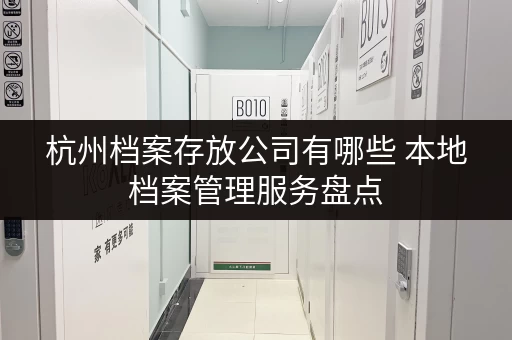 杭州档案存放公司有哪些 本地档案管理服务盘点 杭州档案存放公司有哪些 本地档案管理服务盘点