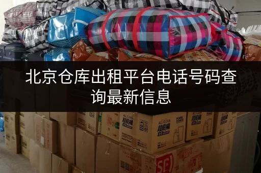北京仓库出租平台电话号码查询最新信息 北京仓库出租平台电话号码查询最新信息