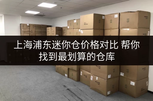 上海浦东迷你仓价格对比 帮你找到最划算的仓库 上海浦东迷你仓价格对比 帮你找到最划算的仓库