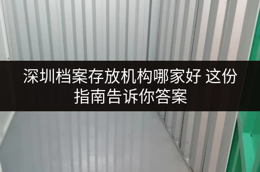 深圳档案存放机构哪家好 这份指南告诉你答案 深圳档案存放机构哪家好 这份指南告诉你答案