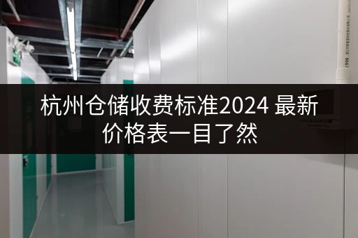 杭州仓储收费标准2024 最新价格表一目了然 杭州仓储收费标准2024 最新价格表一目了然