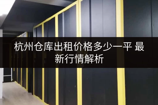 杭州仓库出租价格多少一平 最新行情解析 杭州仓库出租价格多少一平 最新行情解析