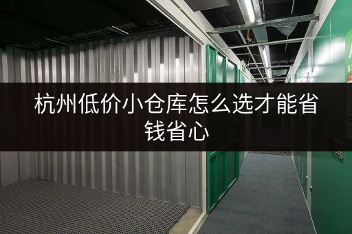 杭州低价小仓库怎么选才能省钱省心 杭州低价小仓库怎么选才能省钱省心