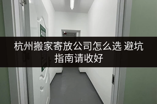 杭州搬家寄放公司怎么选 避坑指南请收好 杭州搬家寄放公司怎么选 避坑指南请收好
