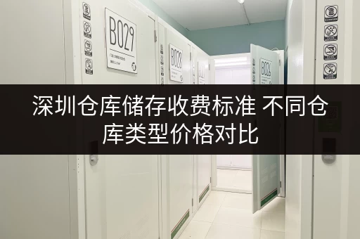 深圳仓库储存收费标准 不同仓库类型价格对比 深圳仓库储存收费标准 不同仓库类型价格对比