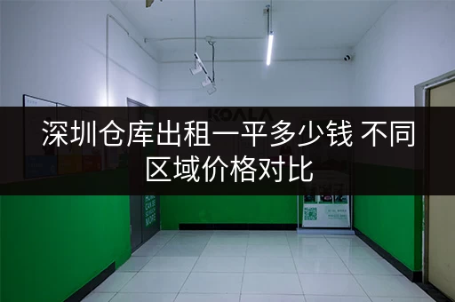 深圳仓库出租一平多少钱 不同区域价格对比 深圳仓库出租一平多少钱 不同区域价格对比