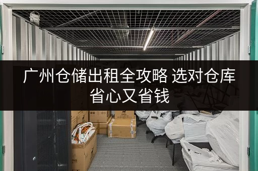 广州仓储出租全攻略 选对仓库省心又省钱 广州仓储出租全攻略 选对仓库省心又省钱