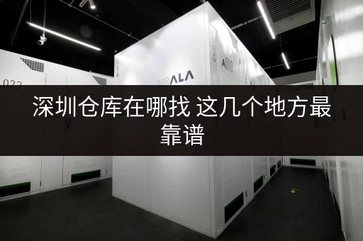 深圳仓库在哪找 这几个地方最靠谱 深圳仓库在哪找 这几个地方最靠谱