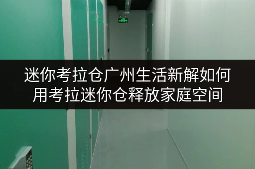 迷你考拉仓广州生活新解如何用考拉迷你仓释放家庭空间，提升生活品质？