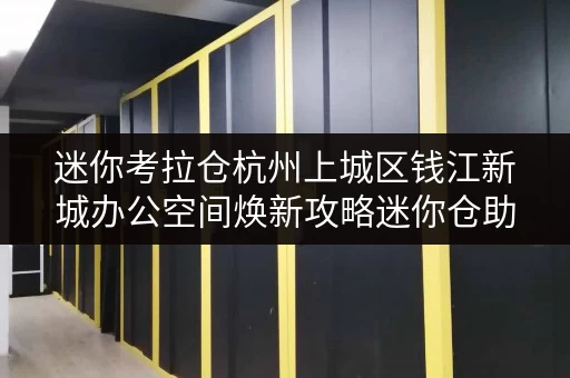 迷你考拉仓杭州上城区钱江新城办公空间焕新攻略迷你仓助力办公用品存放 迷你考拉仓杭州上城区钱江新城办公空间焕新攻略迷你仓助力办公用品存放