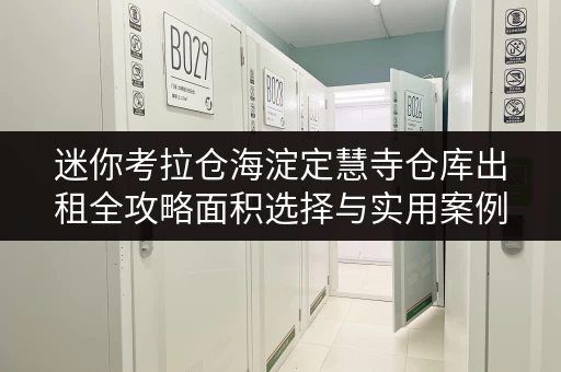 迷你考拉仓海淀定慧寺仓库出租全攻略面积选择与实用案例解析 迷你考拉仓海淀定慧寺仓库出租全攻略面积选择与实用案例解析