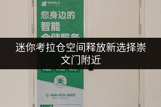 迷你考拉仓空间释放新选择崇文门附近，迷你考拉仓助您打造品质生活空间