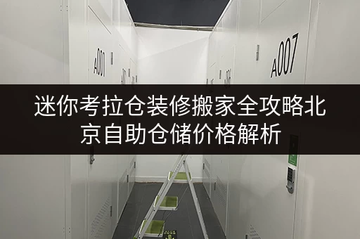 迷你考拉仓装修搬家全攻略北京自助仓储价格解析,告别空间焦虑! 迷你考拉仓装修搬家全攻略北京自助仓储价格解析,告别空间焦虑!
